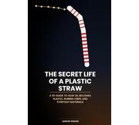 The Secret Life of a Plastic Straw: A 101 Guide to How Oil Becomes Plastic, Rubber, Fiber, and Everyday Materials