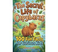The Secret Life of Capybaras: 100 Fun Facts for Curious Kids: Funny, Amazing & Educational Facts About the World’s Friendliest Animal - Perfect for Kids Ages 8-12