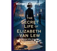 THE SECRET LIFE OF ELIZABETH VAN LEW: The Woman Who Outwitted the Confederacy and Changed the Fate of the Civil War