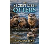 THE SECRET LIFE OF OTTERS: Discover the hidden world of otters-their playful bonds, survival secrets, underwater skills, and extraordinary family life in nature’s rivers and oceans.