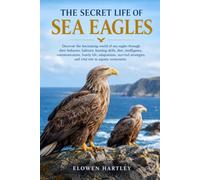 THE SECRET LIFE OF SEA EAGLES: Discover the fascinating world of sea eagles through their behavior, habitats, hunting skills, diet, intelligence, ... and vital role in aquatic ecosystems.