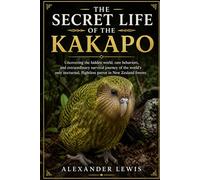 THE SECRET LIFE OF THE KAKAPO: Uncovering the hidden world, rare behaviors, and extraordinary survival journey of the world’s only nocturnal, flightless parrot in New Zealand forests