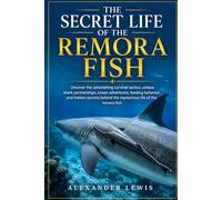 THE SECRET LIFE OF THE REMORA FISH: Uncover the astonishing survival tactics, unique shark partnerships, ocean adventures, feeding behavior, and ... the mysterious life of the remora fish.