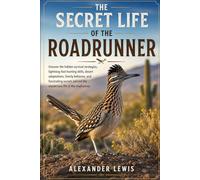 THE SECRET LIFE OF THE ROADRUNNER: Uncover the hidden survival strategies, lightning-fast hunting skills, desert adaptations, family behavior, and ... behind the mysterious life of the roadrunner.