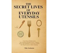 The Secret Lives of Everyday Utensils: True stories of hidden inventions, rivalries, and the surprising history behind the tools we use every day