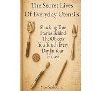 The Secret Lives of Everyday Utensils: True stories of hidden inventions, rivalries, and the surprising history behind the tools we use every day