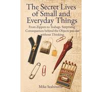 The Secret Lives of Small and Everyday Things: From Zippers to Teabags: The Forgotten Invention Battles, Political Sabotage, and Surprising Consequences Behind the Objects You Use Without Thinking
