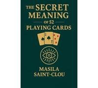 The Secret Meaning of 52 Playing Cards: A Guide to Unlocking Wisdom, Love, and Destiny