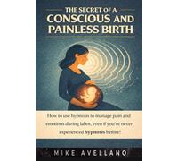 THE SECRET OF A CONSCIOUS AND PAINLESS BIRTH: How to use hypnosis to manage pain and emotions during labor, even if you've never experienced hypnosis before!