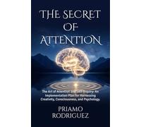 THE SECRET OF ATTENTION: The Art of Attention and Self-Inquiry: An Implementation Plan for Harnessing Creativity, Consciousness, and Psychology. (Unlocking, Demystifying, and Awakening)