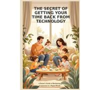 The Secret of Getting Your Time Back From Technology: A Parent's Guide to Reclaiming Connection in a Digital World