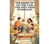 The Secret of Getting Your Time Back From Technology: A Parent's Guide to Reclaiming Connection in a Digital World