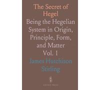 The Secret of Hegel: Being the Hegelian System in Origin, Principle, Form, and Matter