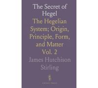 The Secret of Hegel: The Hegelian System; Origin, Principle, Form, and Matter