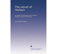 The secret of Herbart an essay on education and a reply to Professor James of Harvard. no. 10