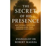THE SECRET OF HIS PRESENCE: Why Intimacy with God Sustains More Than Miracles Could