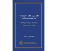 The secret of life, death and immortality: a startling proposition, with a chapter devoted to mental therapeutics and instructions for self healing