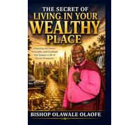 THE SECRET OF LIVING IN YOUR WEALTHY PLACE: Unlocking the Power, Principles, and Gratitude that Sustain a Life of Divine Prosperity