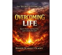 THE SECRET OF LIVING THE OVERCOMING LIFE: How to Stay on Fire and Become Unstoppable Through Faith
