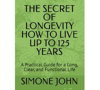 THE SECRET OF LONGEVITY HOW TO LIVE UP TO 125 YEARS: A Practical Guide for a Long, Clear, and Functional Life