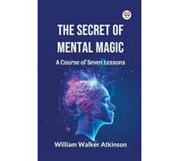 The Secret of Mental Magic A Course of Seven Lessons