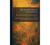 The Secret of the Coup D'État: Unpublished Correspondence of Prince Louis Napleon, MM. De Morny, De Flahault, and Others, 1848 to 1852