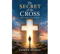The Secret of the Cross (Andrew Murray in Modern English): How the Crucified Life Brings Freedom, Fellowship with Christ, and Holy Spirit Power (Andrew Murray for Today)