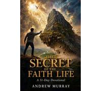 The Secret of the Faith Life - Meditations for a Month (Modern English Version): 31 Daily Devotions on Abiding in Christ, Victorious Faith, and the Power of the Holy Spirit (Andrew Murray For Today)