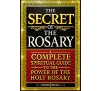 The Secret of the Rosary: A Complete Spiritual Guide to the Power of the Holy Rosary, the Mysteries of Jesus Christ and the Blessed Virgin Mary, the ... Virtue, and the Path to Eternal Salvation