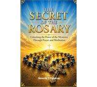THE SECRET OF THE ROSARY: Unlocking the Power of the Mysteries Through Prayer and Meditation