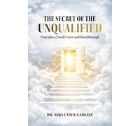 THE SECRET OF THE UNQUALIFIED: Principles of God’s Favor and Breakthrough