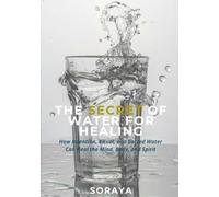 The Secret of Water For Healing: How Intention, Ritual, and Sacred Water Can Heal the Mind, Body, and Spirit