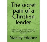 The secret pain of a Christian leader: Hidden Struggles, Silent Battles, and God’s Path to Healing, Strength, and Restoration