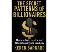 THE SECRET PATTERNS OF BILLIONAIRES: The Mindset, Habits, and Decisions Anyone Can Copy