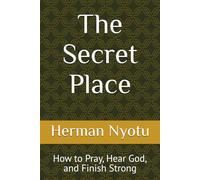 The Secret Place: How to Pray, Hear God, and Finish Strong (The Purpose, Resilience, and Legacy Series)