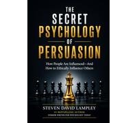 THE SECRET PSYCHOLOGY OF PERSUASION: How People Are Influenced-And How to Ethically Influence Others