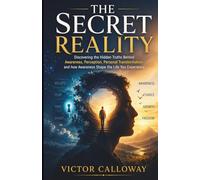 THE SECRET REALITY: Discovering the Hidden Truths Behind Awareness, Perception, Personal Transformation and how Awareness Shape the Life You Experience