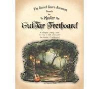 The Secret Seer's Arcanum Presents How to Master the Guitar Fretboard: A Simple Living Lens for Thee to SEE and Learn the Guitar Fretboard