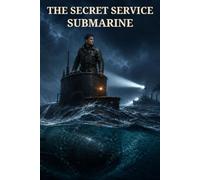 The Secret Service Submarine: A Story of the Present War: Rejected for Service, Chosen for a Hidden Weapon, and Sent Beneath the North Sea