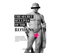 The Secret Sex Lives of the Romans: Exploring the Erotic World of Ancient Rome and Its Enduring Lessons on Love: 1 (Forbidden Histories)