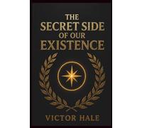 THE SECRET SIDE OF OUR EXISTENCE: A Journey Into Consciousness, Reality, Human Potential, and the Hidden Forces That Shape Our Lives