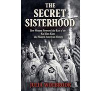 The Secret Sisterhood How Women Powered the Rise of the Ku Klux Klan and Shaped American History