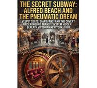 The Secret Subway: Alfred Beach and the Pneumatic Dream: Velvet Seats, Giant Fans, and the Covert Underground Transit System Hidden Beneath Victorian New York, 1870