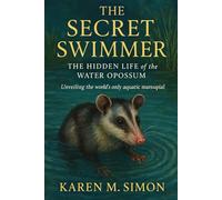 THE SECRET SWIMMER: THE HIDDEN LIFE OF THE WATER OPOSSUM