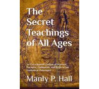 The Secret Teachings of All Ages: An Encyclopedic Outline of Masonic, Hermetic, Qabbalistic and Rosicrucian Symbolical Philosophy
