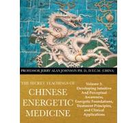 The Secret Teachings of Chinese Energetic Medicine Volume 3: Developing Intuitive and Perceptual Awareness, Energetic Foundations, Treatment Principles, and Clinical Applications