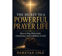 THE SECRET TO A POWERFUL PRAYER LIFE: How to Pray With Faith, Consistency, and Confidence in God