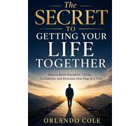 The Secret to Getting Your Life Together: How to Build Discipline, Clarity, Confidence, and Direction One Step at a Time