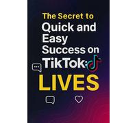 The Secret to Quick and Easy Success on TikTok: LIVES: Shortcut to Explosive Growth and Real-Time Income