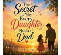 The Secret to Why Every Daughter Needs a Dad: A Touching Story of Love, Guidance, and the Unbreakable Father-Daughter Bond